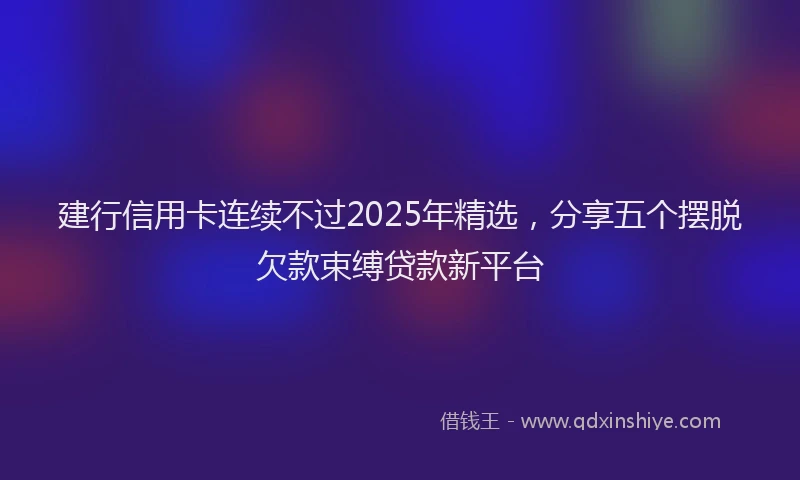 建行信用卡连续不过2025年精选，分享五个摆脱欠款束缚贷款新平台