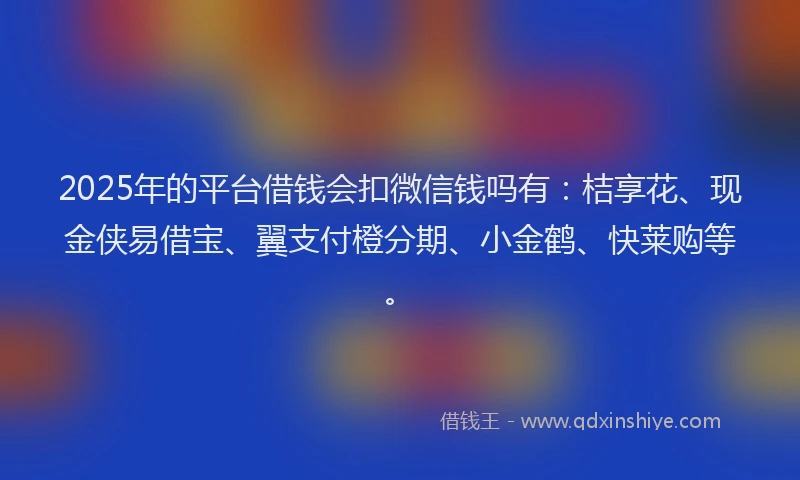 2025年的平台借钱会扣微信钱吗有：桔享花、现金侠易借宝、翼支付橙分期、小金鹤、快莱购等。