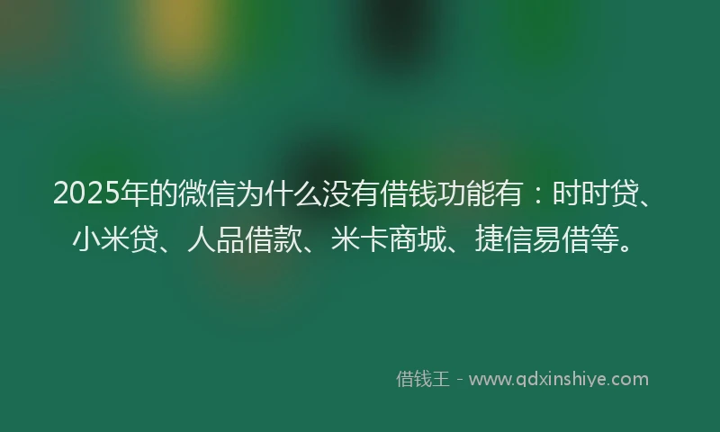 2025年的微信为什么没有借钱功能有：时时贷、小米贷、人品借款、米卡商城、捷信易借等。