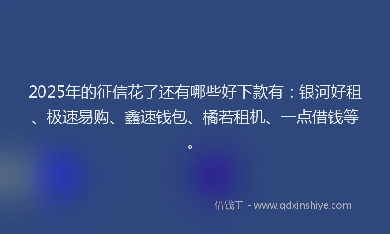 2025年的征信花了还有哪些好下款有：银河好租、极速易购、鑫速钱包、橘若租机、一点借钱等。