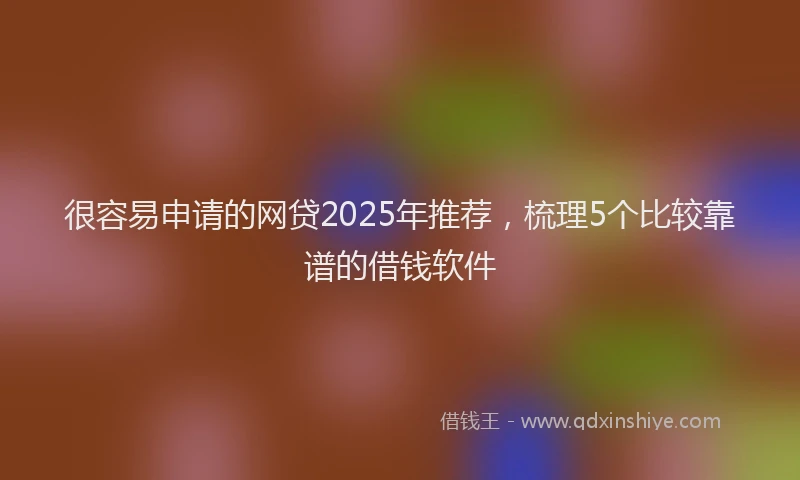 很容易申请的网贷2025年推荐，梳理5个比较靠谱的借钱软件