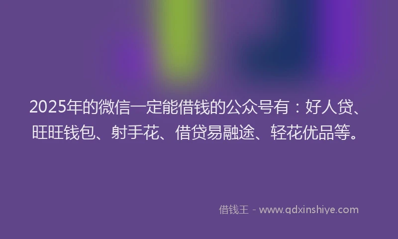2025年的微信一定能借钱的公众号有：好人贷、旺旺钱包、射手花、借贷易融途、轻花优品等。