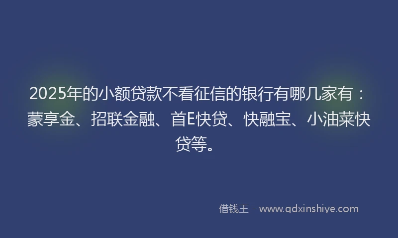 2025年的小额贷款不看征信的银行有哪几家有：蒙享金、招联金融、首E快贷、快融宝、小油菜快贷等。