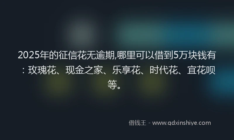 2025年的征信花无逾期,哪里可以借到5万块钱有：玫瑰花、现金之家、乐享花、时代花、宜花呗等。