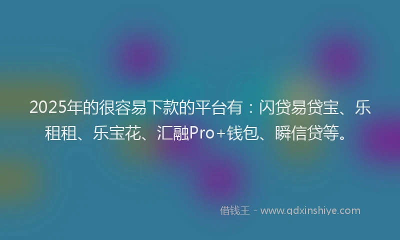 2025年的很容易下款的平台有：闪贷易贷宝、乐租租、乐宝花、汇融Pro+钱包、瞬信贷等。