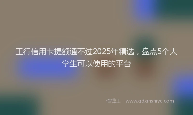 工行信用卡提额通不过2025年精选，盘点5个大学生可以使用的平台