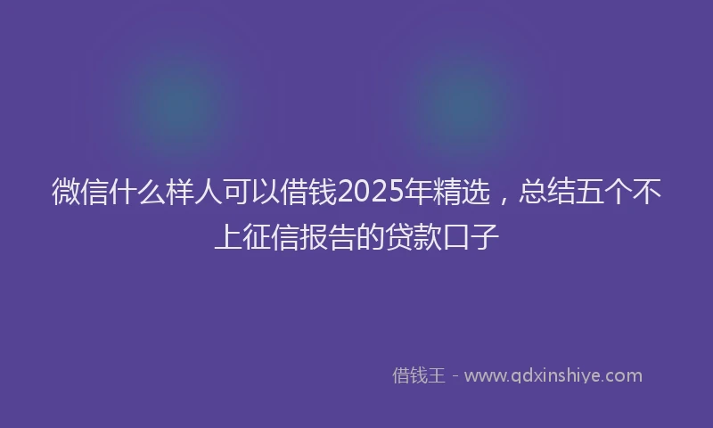 微信什么样人可以借钱2025年精选，总结五个不上征信报告的贷款口子