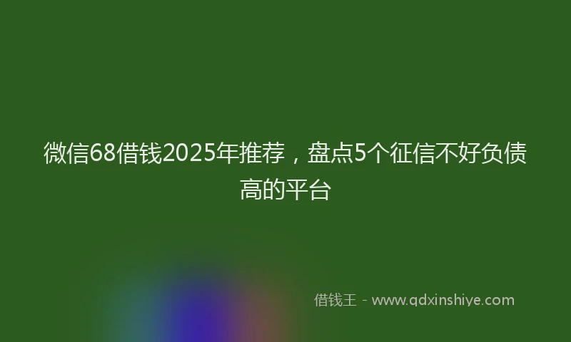 微信68借钱2025年推荐，盘点5个征信不好负债高的平台