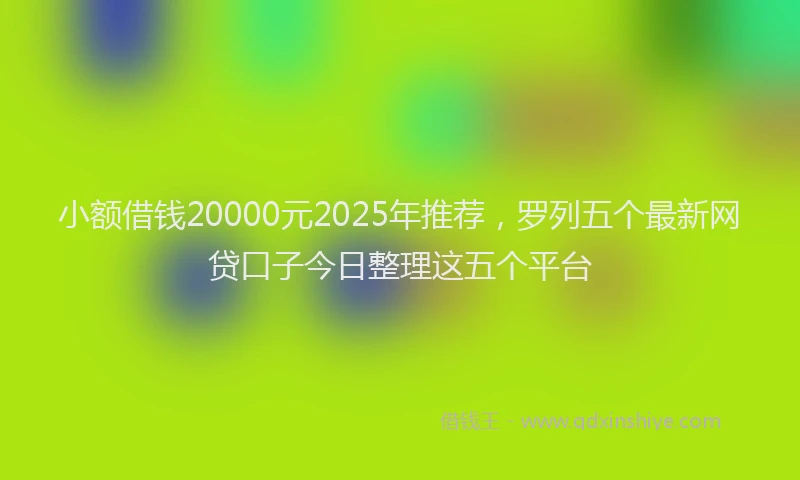 小额借钱20000元2025年推荐，罗列五个最新网贷口子今日整理这五个平台