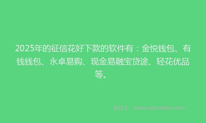 2025年的征信花好下款的软件有：金悦钱包、有钱钱包、永卓易购、现金易融宝贷途、轻花优品等。