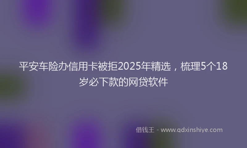 平安车险办信用卡被拒2025年精选，梳理5个18岁必下款的网贷软件