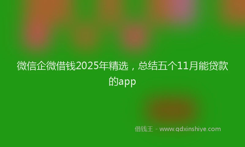 微信企微借钱2025年精选，总结五个11月能贷款的app