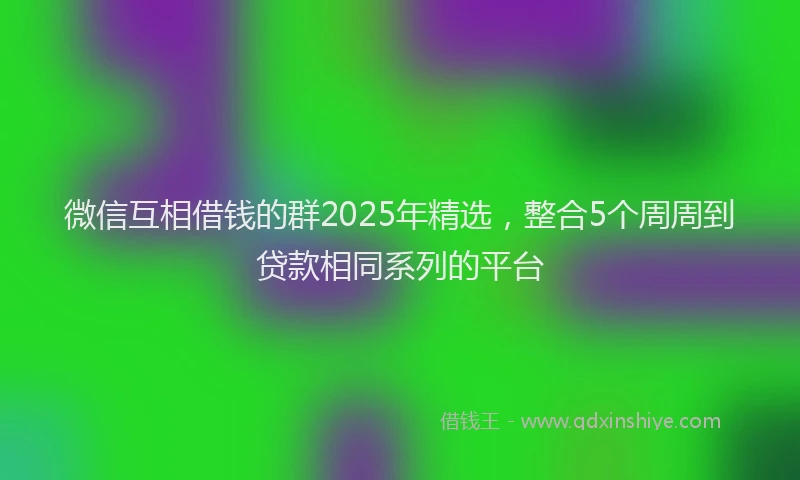 微信互相借钱的群2025年精选，整合5个周周到贷款相同系列的平台
