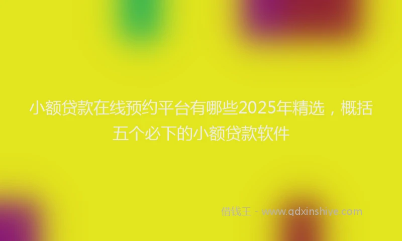 小额贷款在线预约平台有哪些2025年精选，概括五个必下的小额贷款软件