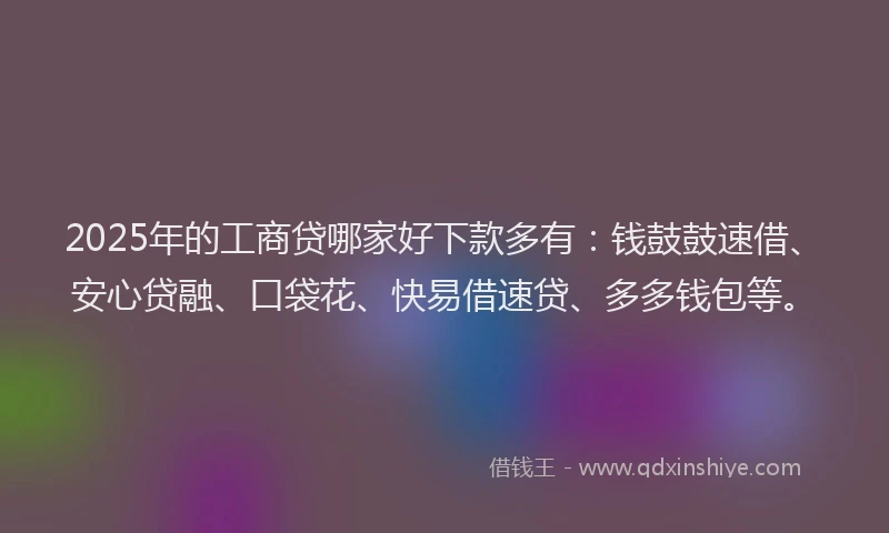 2025年的工商贷哪家好下款多有：钱鼓鼓速借、安心贷融、口袋花、快易借速贷、多多钱包等。