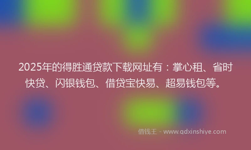 2025年的得胜通贷款下载网址有：掌心租、省时快贷、闪银钱包、借贷宝快易、超易钱包等。