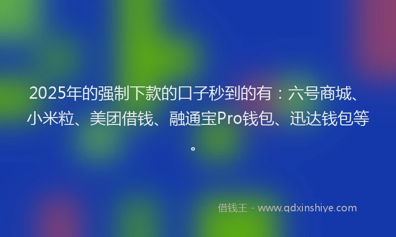 2025年的强制下款的口子秒到的有：六号商城、小米粒、美团借钱、融通宝Pro钱包、迅达钱包等。
