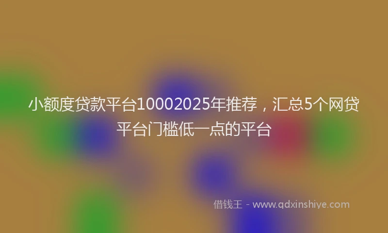 小额度贷款平台10002025年推荐，汇总5个网贷平台门槛低一点的平台