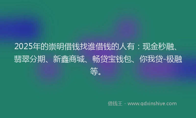 2025年的崇明借钱找谁借钱的人有：现金秒融、翡翠分期、新鑫商城、畅贷宝钱包、你我贷-极融等。