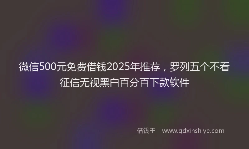 微信500元免费借钱2025年推荐，罗列五个不看征信无视黑白百分百下款软件