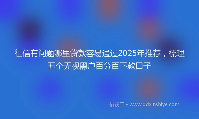 征信有问题哪里贷款容易通过2025年推荐，梳理五个无视黑户百分百下款口子