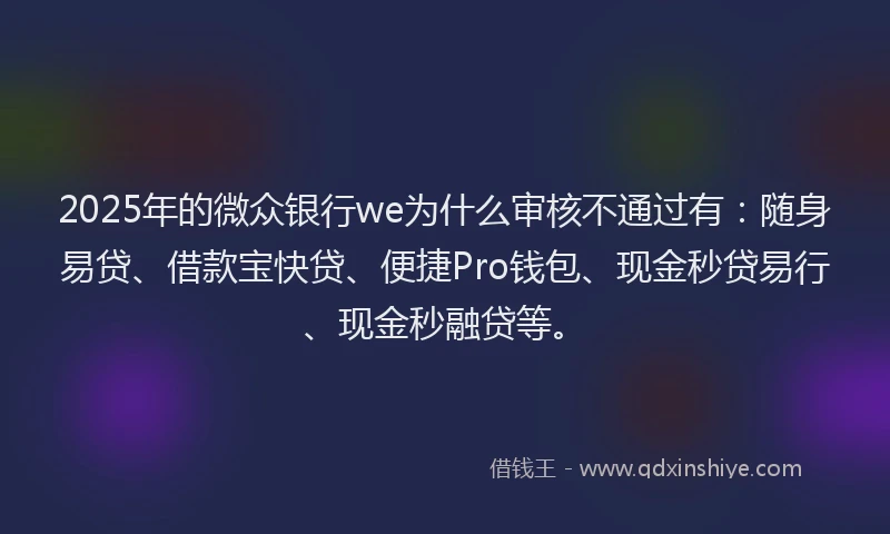 2025年的微众银行we为什么审核不通过有：随身易贷、借款宝快贷、便捷Pro钱包、现金秒贷易行、现金秒融贷等。