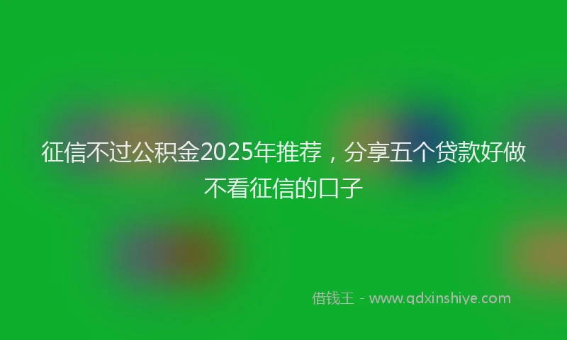 征信不过公积金2025年推荐，分享五个贷款好做不看征信的口子