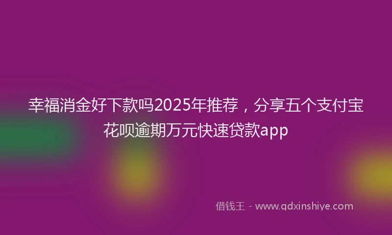 幸福消金好下款吗2025年推荐，分享五个支付宝花呗逾期万元快速贷款app