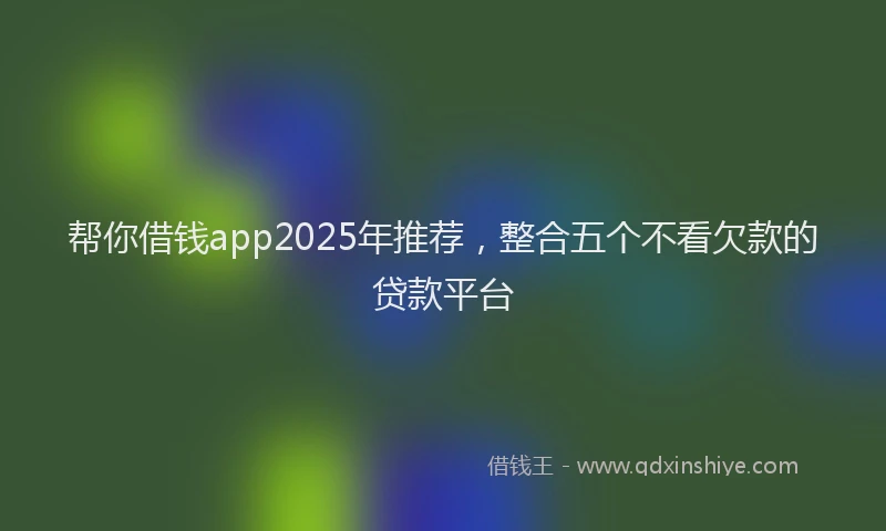 帮你借钱app2025年推荐，整合五个不看欠款的贷款平台