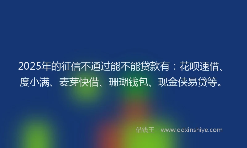2025年的征信不通过能不能贷款有：花呗速借、度小满、麦芽快借、珊瑚钱包、现金侠易贷等。