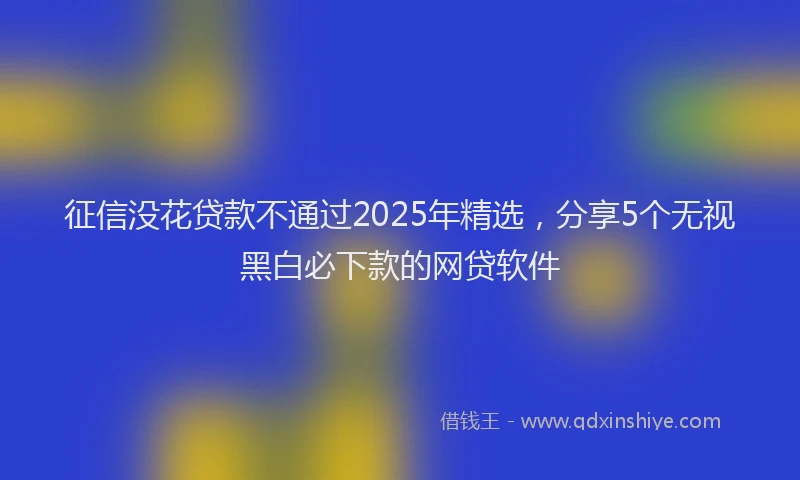 征信没花贷款不通过2025年精选，分享5个无视黑白必下款的网贷软件