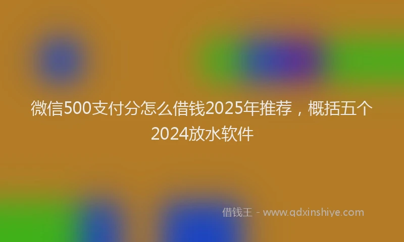 微信500支付分怎么借钱2025年推荐，概括五个2024放水软件