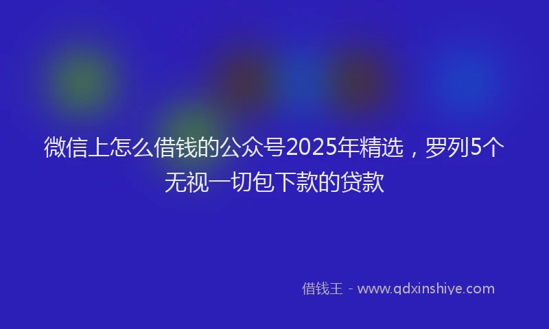 微信上怎么借钱的公众号2025年精选，罗列5个无视一切包下款的贷款