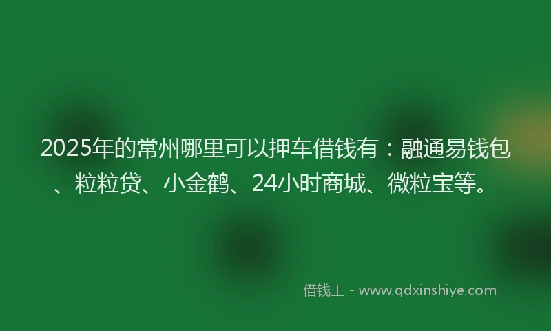 2025年的常州哪里可以押车借钱有：融通易钱包、粒粒贷、小金鹤、24小时商城、微粒宝等。