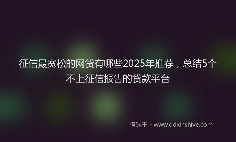 征信最宽松的网贷有哪些2025年推荐，总结5个不上征信报告的贷款平台