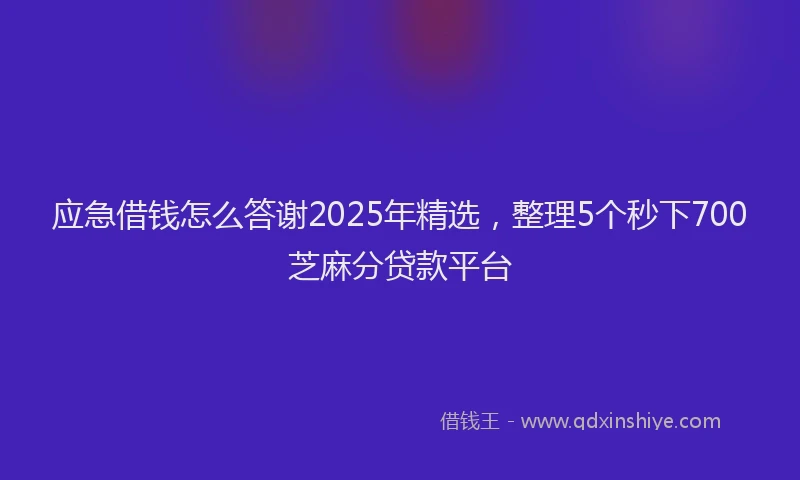 应急借钱怎么答谢2025年精选，整理5个秒下700芝麻分贷款平台