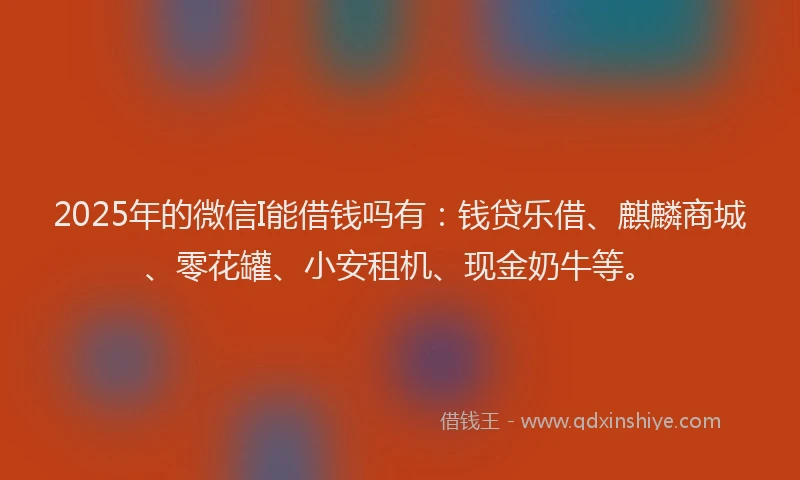 2025年的微信I能借钱吗有：钱贷乐借、麒麟商城、零花罐、小安租机、现金奶牛等。