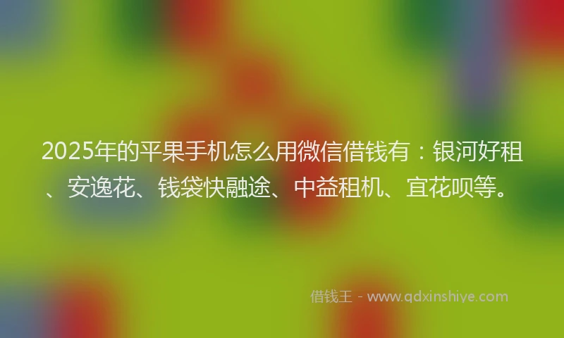 2025年的平果手机怎么用微信借钱有：银河好租、安逸花、钱袋快融途、中益租机、宜花呗等。