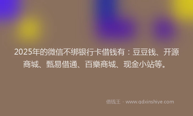 2025年的微信不绑银行卡借钱有：豆豆钱、开源商城、甄易借通、百樂商城、现金小站等。