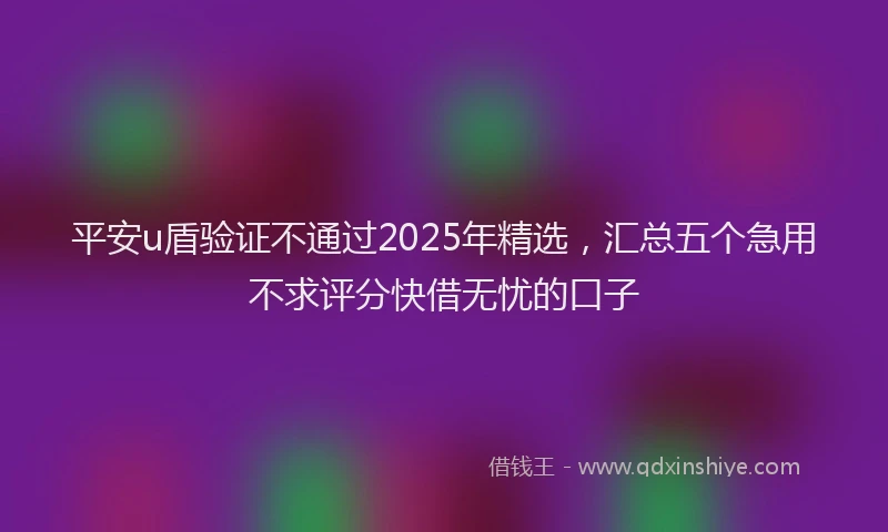 平安u盾验证不通过2025年精选，汇总五个急用不求评分快借无忧的口子