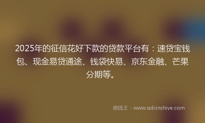 2025年的征信花好下款的贷款平台有：速贷宝钱包、现金易贷通途、钱袋快易、京东金融、芒果分期等。