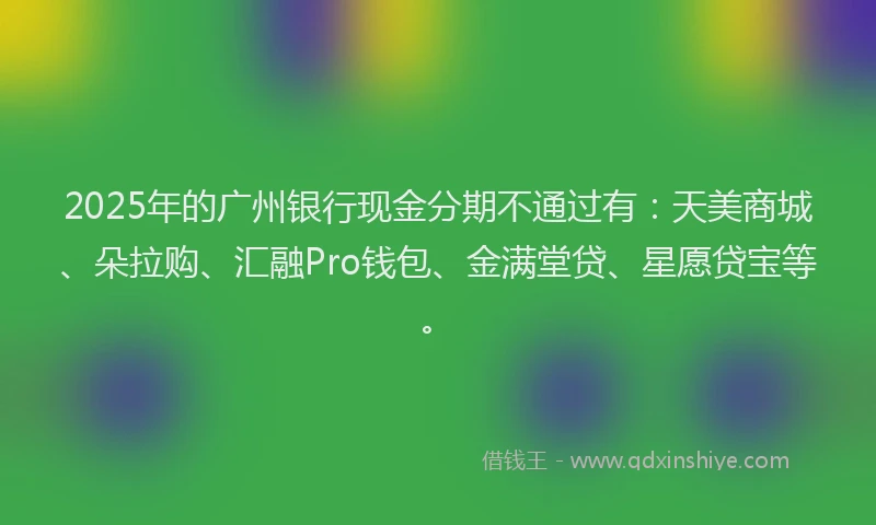 2025年的广州银行现金分期不通过有：天美商城、朵拉购、汇融Pro钱包、金满堂贷、星愿贷宝等。