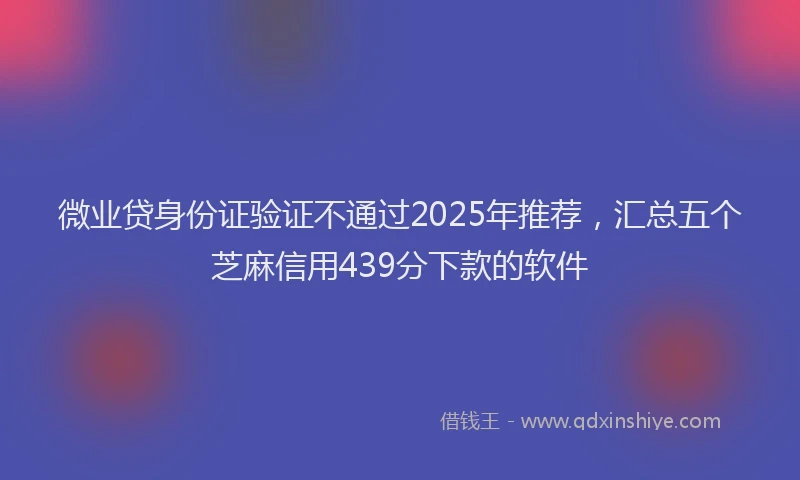微业贷身份证验证不通过2025年推荐，汇总五个芝麻信用439分下款的软件