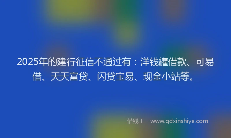 2025年的建行征信不通过有：洋钱罐借款、可易借、天天富贷、闪贷宝易、现金小站等。