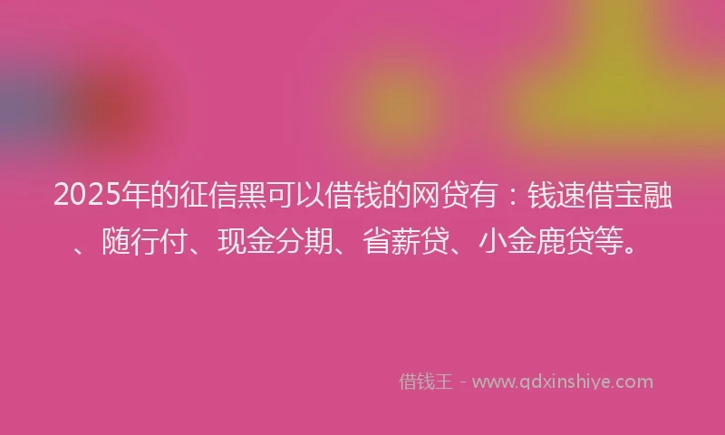 2025年的征信黑可以借钱的网贷有：钱速借宝融、随行付、现金分期、省薪贷、小金鹿贷等。