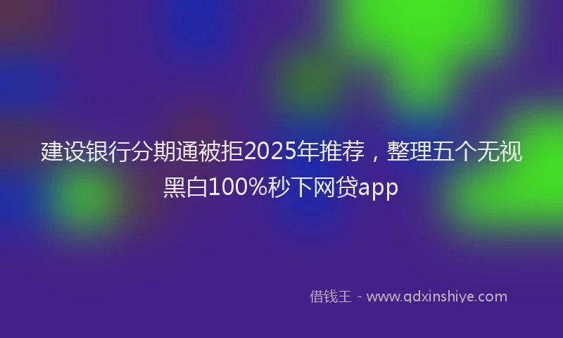 建设银行分期通被拒2025年推荐，整理五个无视黑白100%秒下网贷app