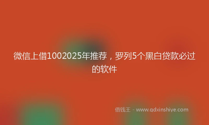 微信上借1002025年推荐，罗列5个黑白贷款必过的软件