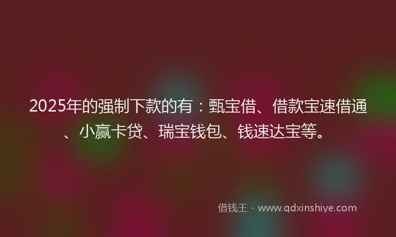 2025年的强制下款的有：甄宝借、借款宝速借通、小赢卡贷、瑞宝钱包、钱速达宝等。