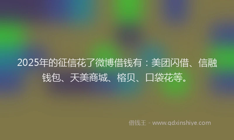 2025年的征信花了微博借钱有：美团闪借、信融钱包、天美商城、榕贝、口袋花等。