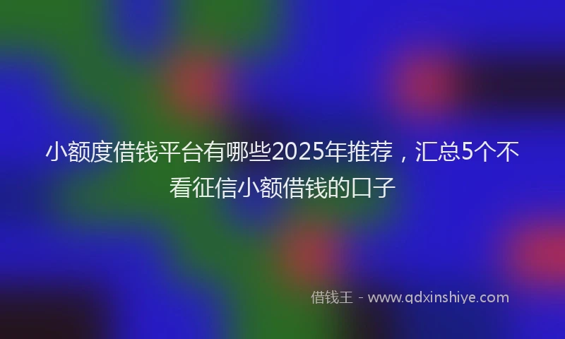 小额度借钱平台有哪些2025年推荐，汇总5个不看征信小额借钱的口子